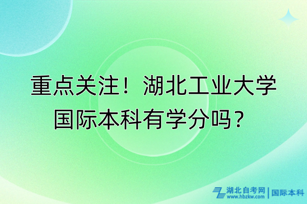 重點(diǎn)關(guān)注！湖北工業(yè)大學(xué)國際本科有學(xué)分嗎？