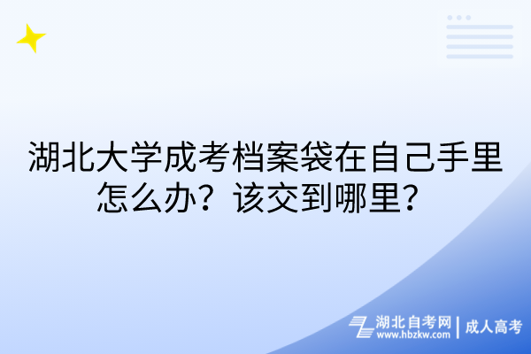 湖北大學(xué)成考檔案袋在自己手里怎么辦？該交到哪里？