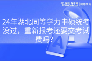 24年湖北同等學(xué)力申碩統(tǒng)考沒過，重新報(bào)考還要交考試費(fèi)嗎？