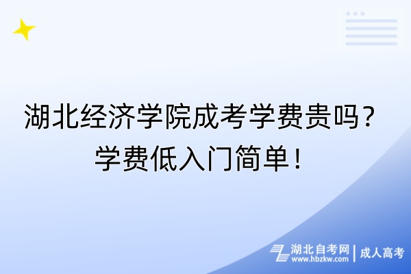 湖北經濟學院成考學費貴嗎？學費低入門簡單！