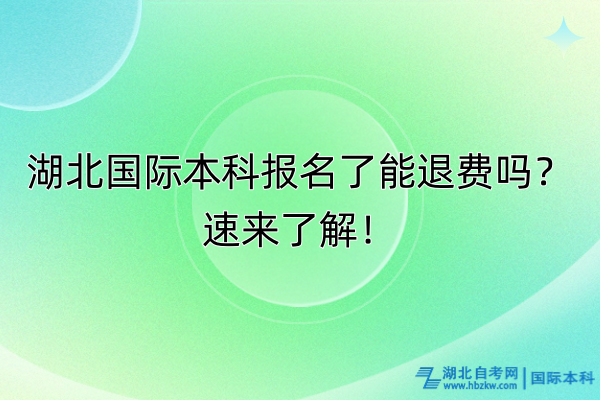 湖北國(guó)際本科報(bào)名了能退費(fèi)嗎？速來(lái)了解！