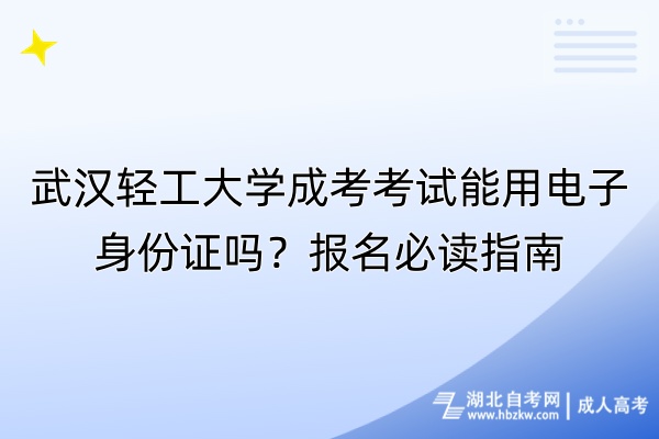 武漢輕工大學成考考試能用電子身份證嗎？報名必讀指南