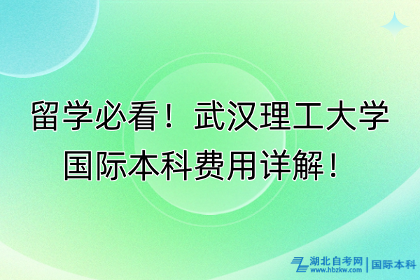 留學(xué)必看！武漢理工大學(xué)國(guó)際本科費(fèi)用詳解！