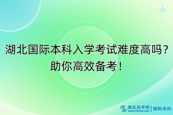 湖北國際本科入學(xué)考試難度高嗎？助你高效備考！