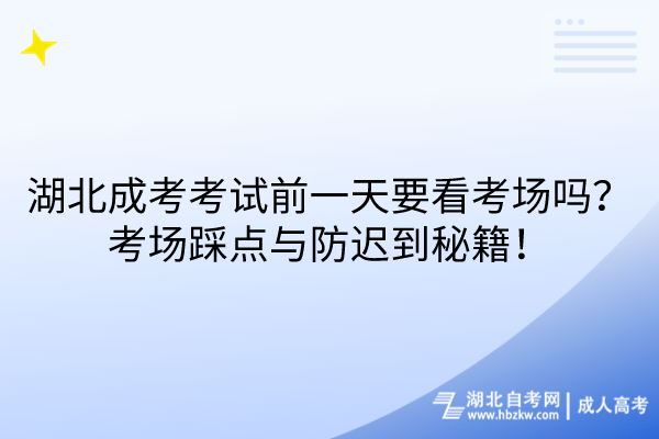 湖北成考考試前一天要看考場(chǎng)嗎？考場(chǎng)踩點(diǎn)與防遲到秘籍！