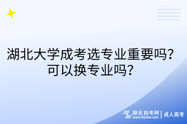 湖北大學(xué)成考選專業(yè)重要嗎？可以換專業(yè)嗎？