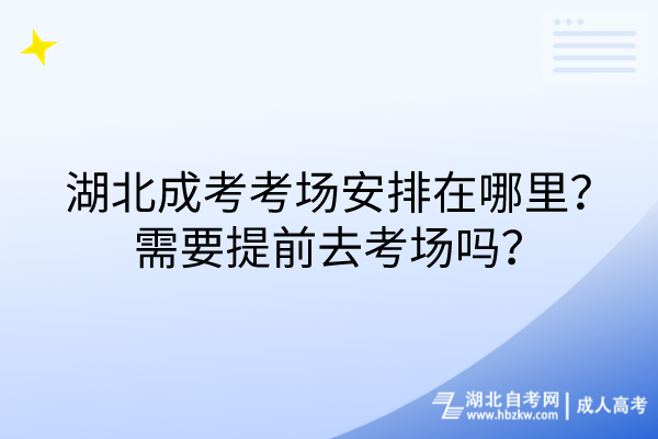 湖北成考考場安排在哪里？需要提前去考場嗎？