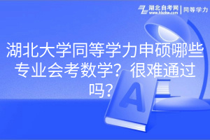 湖北大學(xué)同等學(xué)力申碩哪些專業(yè)會考數(shù)學(xué)？很難通過嗎？