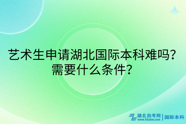 藝術(shù)生申請(qǐng)湖北國際本科難嗎？需要什么條件？