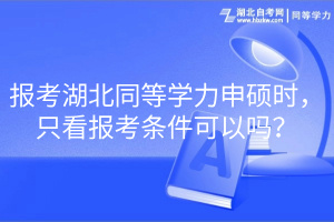 報考湖北同等學(xué)力申碩時，只看報考條件可以嗎？