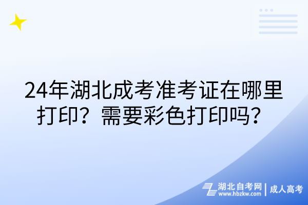 24年湖北成考準考證在哪里打印？需要彩色打印嗎？