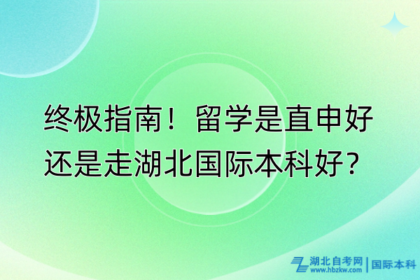 終極指南！留學(xué)是直申好還是走湖北國際本科好？