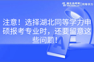 注意！選擇湖北同等學(xué)力申碩報(bào)考專業(yè)時(shí)，還要留意這些問題！