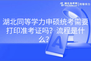 湖北同等學力申碩統(tǒng)考需要打印準考證嗎？流程是什么？