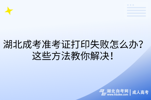 湖北成考準(zhǔn)考證打印失敗怎么辦？這些方法教你解決！