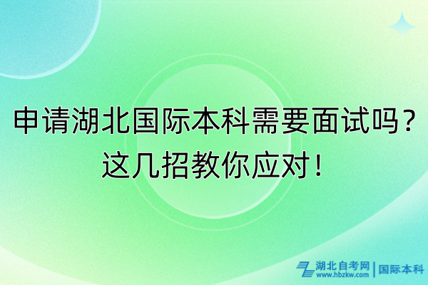 申請(qǐng)湖北國(guó)際本科需要面試嗎？這幾招教你應(yīng)對(duì)！