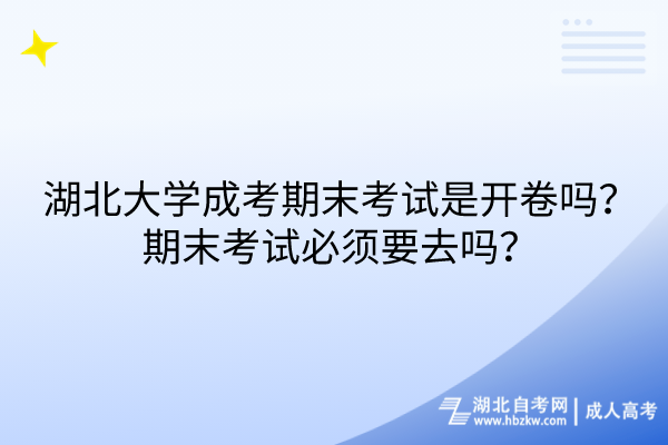 湖北大學成考期末考試是開卷嗎？期末考試必須要去嗎？