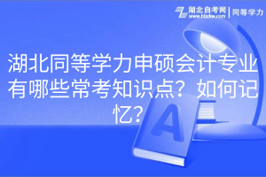 湖北同等學(xué)力申碩會計專業(yè)有哪些?？贾R點？如何記憶？