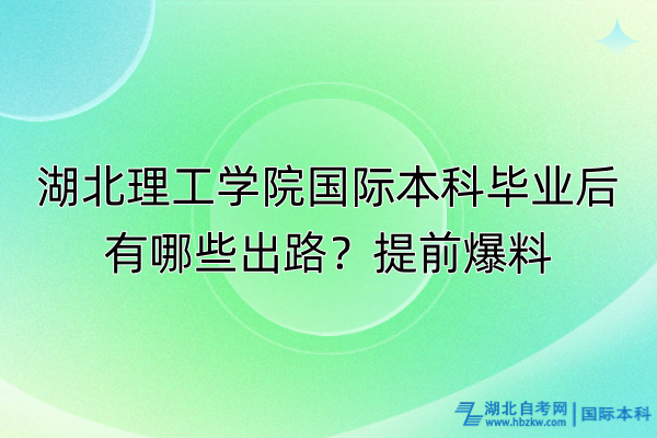 湖北理工學(xué)院國際本科畢業(yè)后有哪些出路？提前爆料