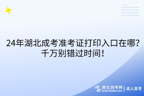 24年湖北成考準(zhǔn)考證打印入口在哪？千萬別錯過時間！