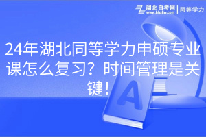 24年湖北同等學力申碩專業(yè)課怎么復習？時間管理是關(guān)鍵！