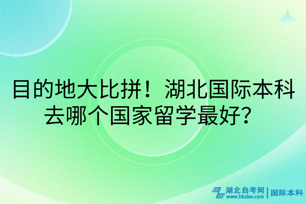 目的地大比拼！湖北國際本科去哪個國家留學(xué)最好？