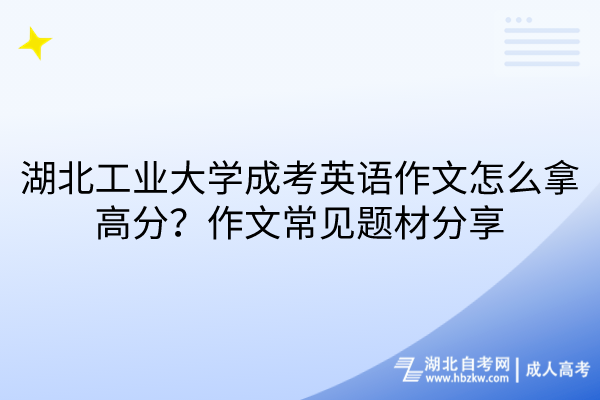 湖北工業(yè)大學成考英語作文怎么拿高分？作文常見題材分享