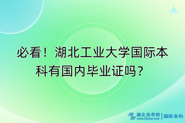 必看！湖北工業(yè)大學(xué)國際本科有國內(nèi)畢業(yè)證嗎？