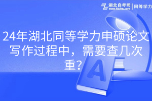 24年湖北同等學(xué)力申碩論文寫作過程中，需要查幾次重？