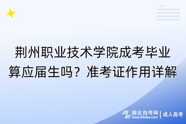 荊州職業(yè)技術(shù)學(xué)院成考畢業(yè)算應(yīng)屆生嗎？準(zhǔn)考證作用詳解