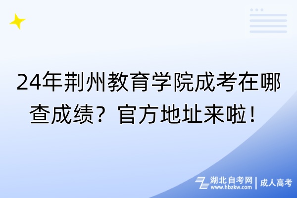 24年荊州教育學院成考在哪查成績？官方地址來啦！