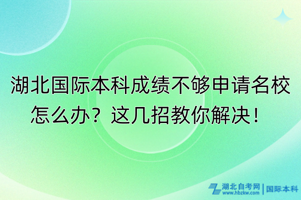 湖北國際本科成績不夠申請名校怎么辦？這幾招教你解決！