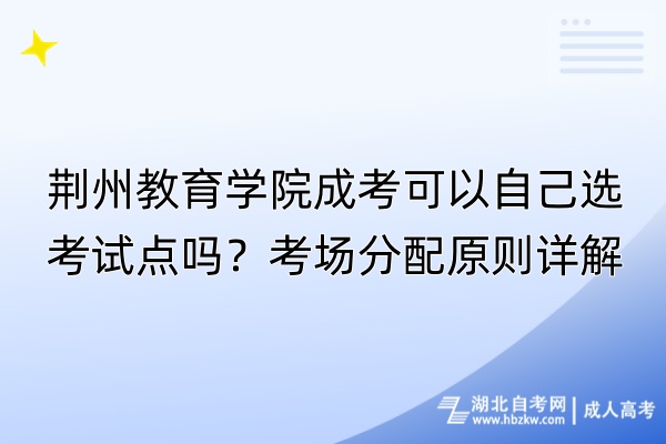 荊州教育學院成考可以自己選考試點嗎？考場分配原則詳解