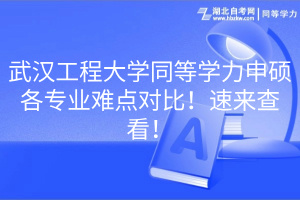 武漢工程大學(xué)同等學(xué)力申碩各專業(yè)難點(diǎn)對(duì)比！速來查看！