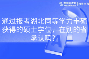 通過報考湖北同等學力申碩獲得的碩士學位，在別的省承認嗎？