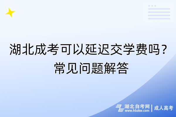 湖北成考可以延遲交學費嗎？常見問題解答