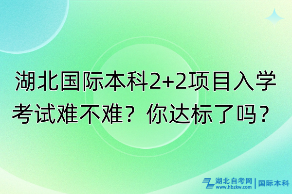 湖北國際本科2+2項目入學考試難不難？你達標了嗎？