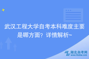 武漢工程大學自考本科難度主要是哪方面？詳情解析~