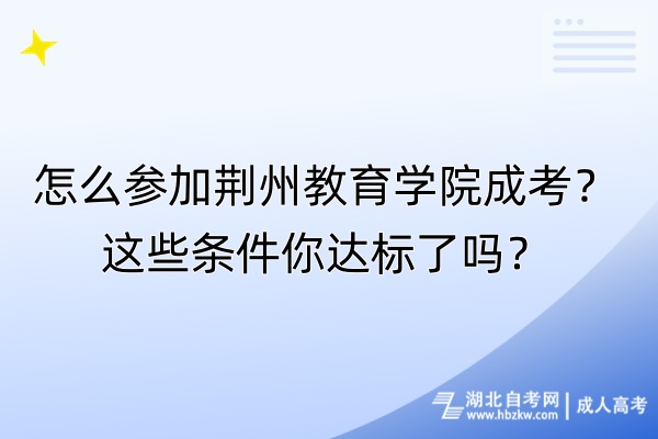 怎么參加荊州教育學(xué)院成考？這些條件你達(dá)標(biāo)了嗎？