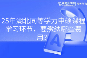 25年湖北同等學(xué)力申碩課程學(xué)習(xí)環(huán)節(jié)，要繳納哪些費(fèi)用？