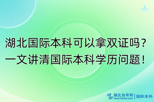 湖北國際本科可以拿雙證嗎？一文講清國際本科學(xué)歷問題！