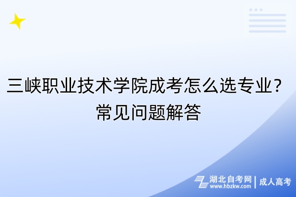 三峽職業(yè)技術(shù)學(xué)院成考怎么選專業(yè)？常見問題解答