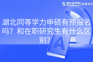 湖北同等學(xué)力申碩有預(yù)報名嗎？和在職研究生有什么區(qū)別？