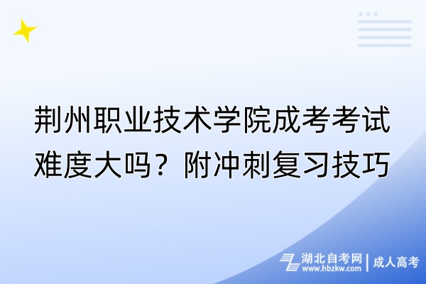 荊州職業(yè)技術(shù)學(xué)院成考考試難度大嗎？附?jīng)_刺復(fù)習(xí)技巧