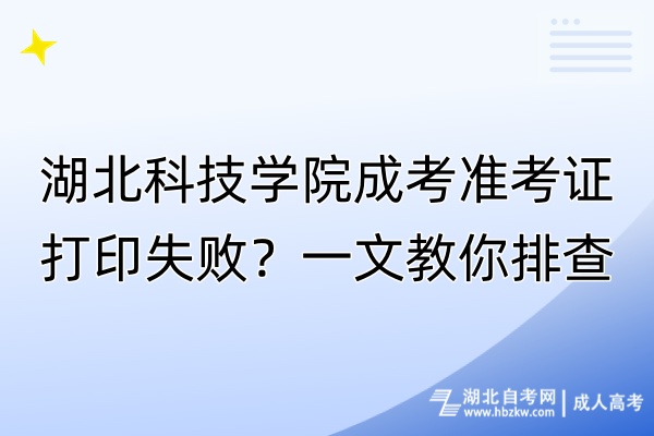 湖北科技學(xué)院成考準(zhǔn)考證打印失敗？一文教你排查