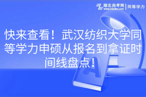 快來查看！武漢紡織大學同等學力申碩從報名到拿證時間線盤點！