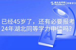 已經(jīng)45歲了，還有必要報(bào)考24年湖北同等學(xué)力申碩嗎？