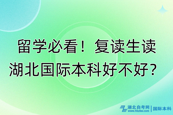 留學(xué)必看！復(fù)讀生讀湖北國際本科好不好？