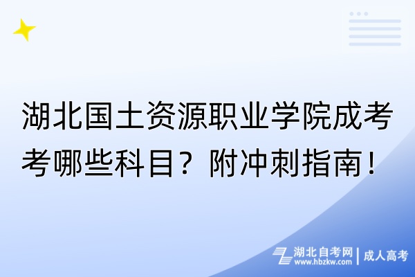 湖北國(guó)土資源職業(yè)學(xué)院成考考哪些科目？附?jīng)_刺指南！