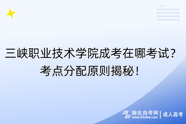 三峽職業(yè)技術(shù)學(xué)院成考在哪考試？考點(diǎn)分配原則揭秘！